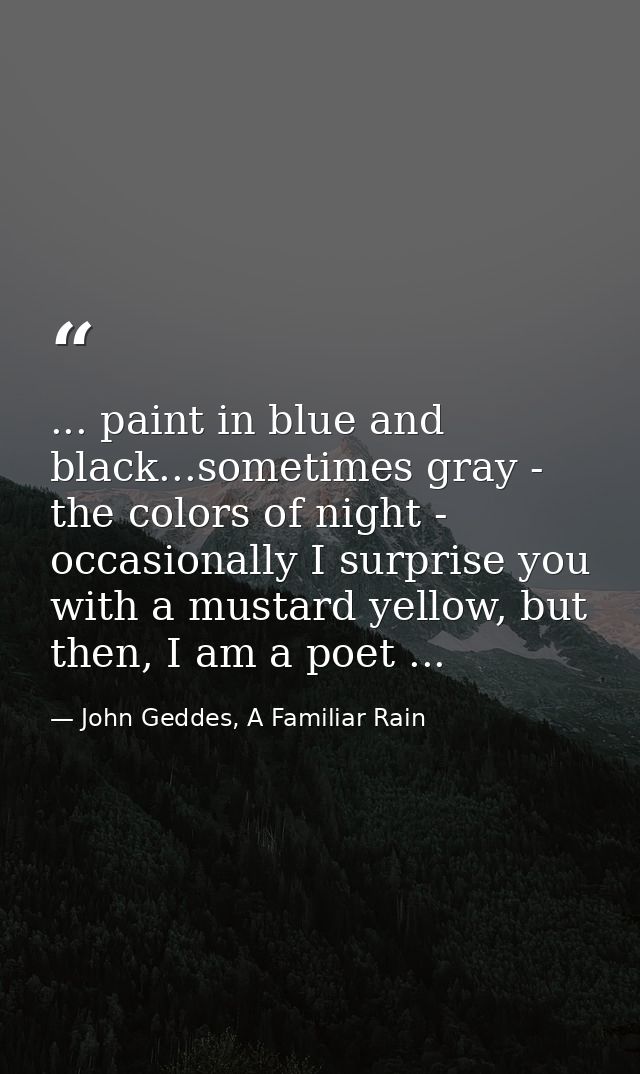 ... paint in blue and black...sometimes gray - the colors of night - occasionally I surprise you with a mustard yellow,  — John Geddes, A Familiar Rain