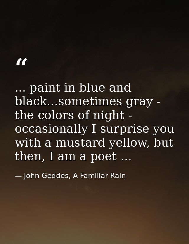... paint in blue and black...sometimes gray - the colors of night - occasionally I surprise you with a mustard yellow,  — John Geddes, A Familiar Rain