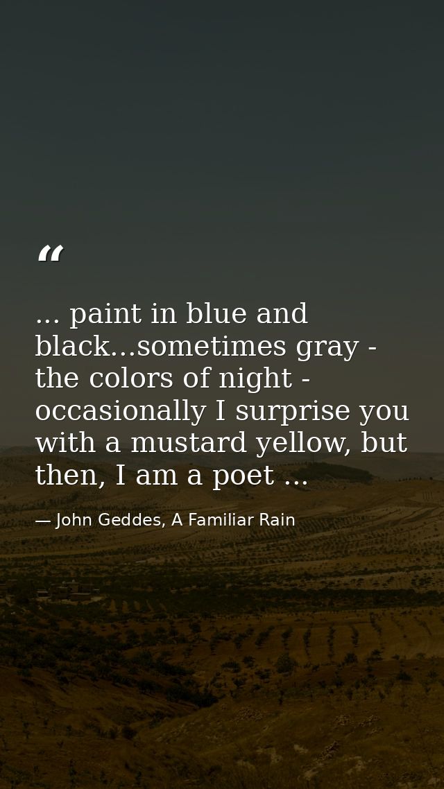 ... paint in blue and black...sometimes gray - the colors of night - occasionally I surprise you with a mustard yellow,  — John Geddes, A Familiar Rain