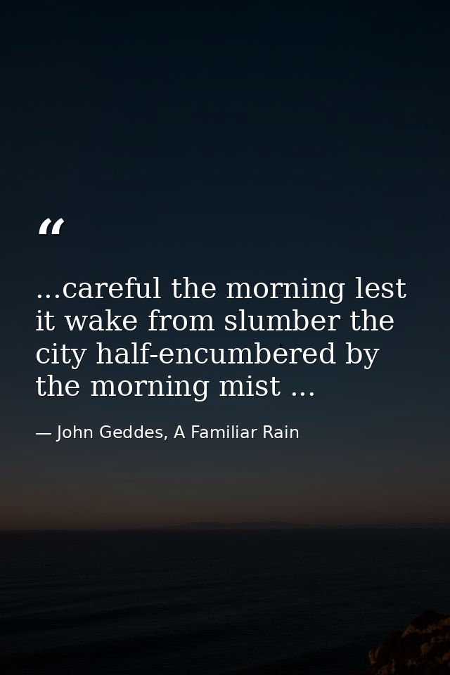 ...careful the morning lest it wake from slumber the city half-encumbered by the morning mist ... — John Geddes, A Familiar Rain