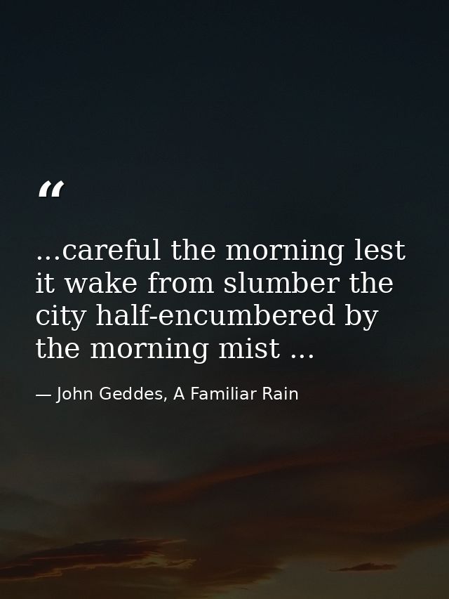 ...careful the morning lest it wake from slumber the city half-encumbered by the morning mist ... — John Geddes, A Familiar Rain