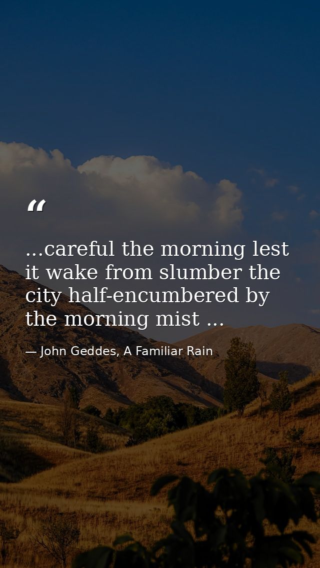 ...careful the morning lest it wake from slumber the city half-encumbered by the morning mist ... — John Geddes, A Familiar Rain