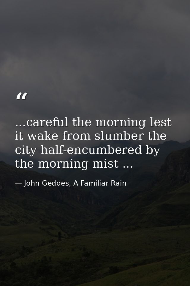 ...careful the morning lest it wake from slumber the city half-encumbered by the morning mist ... — John Geddes, A Familiar Rain