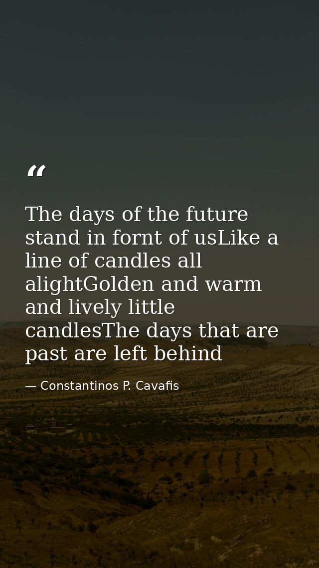 The days of the future stand in fornt of usLike a line of candles all alightGolden and warm and lively little candlesThe — Constantinos P. Cavafis