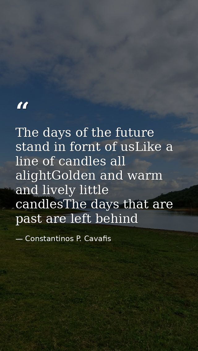 The days of the future stand in fornt of usLike a line of candles all alightGolden and warm and lively little candlesThe — Constantinos P. Cavafis