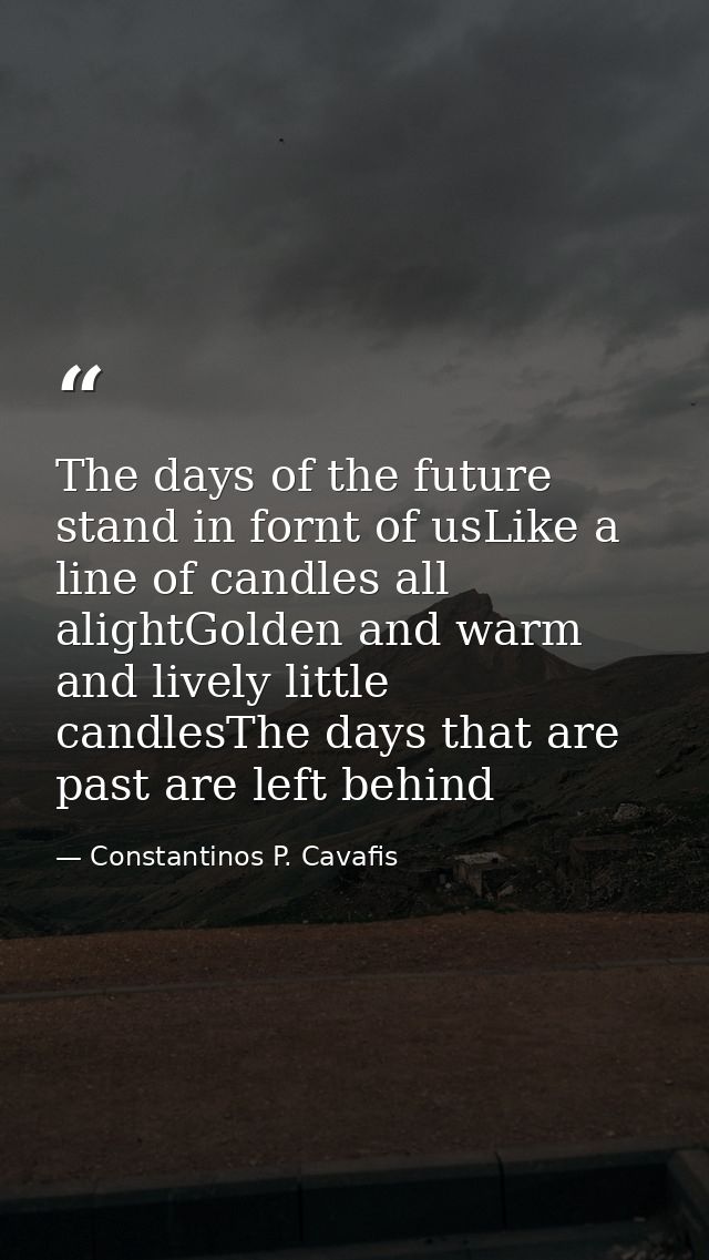 The days of the future stand in fornt of usLike a line of candles all alightGolden and warm and lively little candlesThe — Constantinos P. Cavafis