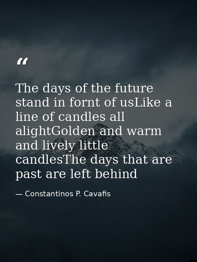 The days of the future stand in fornt of usLike a line of candles all alightGolden and warm and lively little candlesThe — Constantinos P. Cavafis