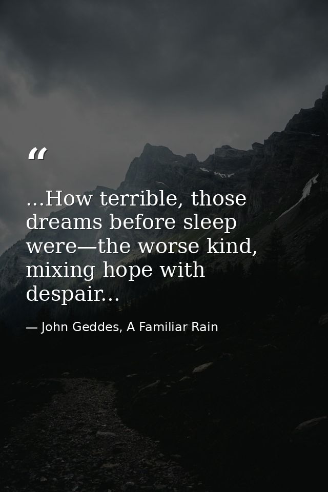 ...How terrible, those dreams before sleep were—the worse kind, mixing hope with despair... — John Geddes, A Familiar Rain