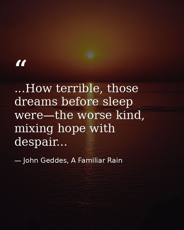 ...How terrible, those dreams before sleep were—the worse kind, mixing hope with despair... — John Geddes, A Familiar Rain