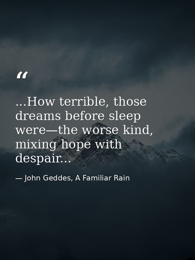 ...How terrible, those dreams before sleep were—the worse kind, mixing hope with despair... — John Geddes, A Familiar Rain
