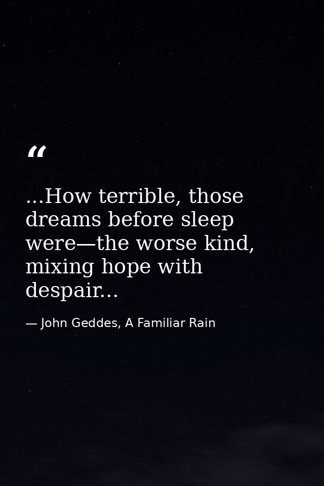 ...How terrible, those dreams before sleep were—the worse kind, mixing hope with despair... — John Geddes, A Familiar Rain