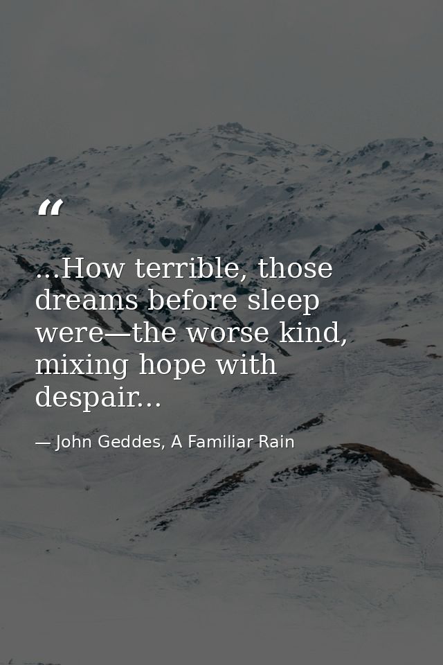 ...How terrible, those dreams before sleep were—the worse kind, mixing hope with despair... — John Geddes, A Familiar Rain