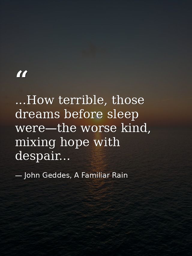 ...How terrible, those dreams before sleep were—the worse kind, mixing hope with despair... — John Geddes, A Familiar Rain