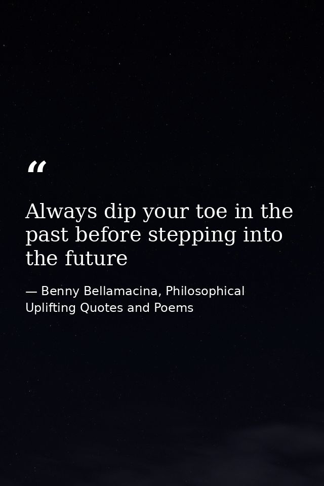 Always dip your toe in the past before stepping into the future — Benny Bellamacina, Philosophical Uplifting Quotes and Poems