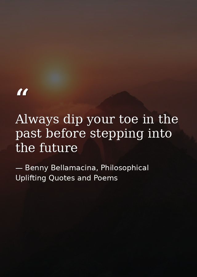 Always dip your toe in the past before stepping into the future — Benny Bellamacina, Philosophical Uplifting Quotes and Poems