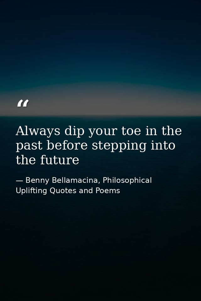 Always dip your toe in the past before stepping into the future — Benny Bellamacina, Philosophical Uplifting Quotes and Poems