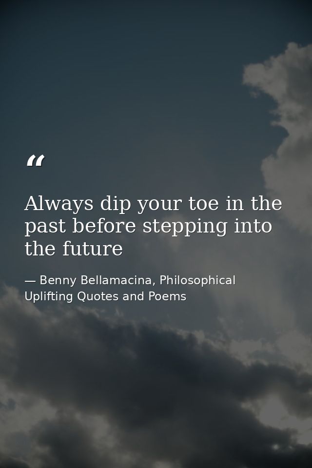 Always dip your toe in the past before stepping into the future — Benny Bellamacina, Philosophical Uplifting Quotes and Poems