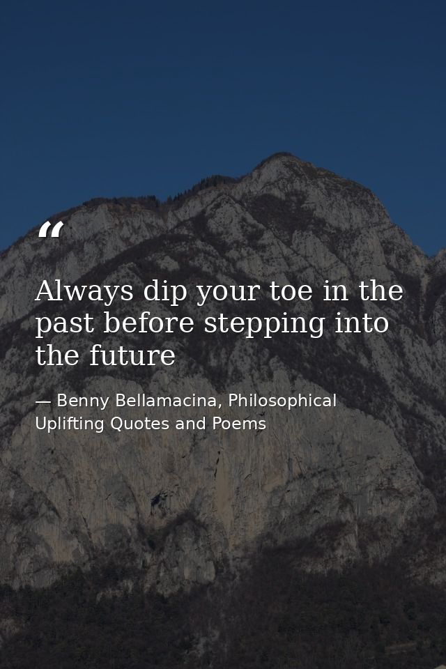 Always dip your toe in the past before stepping into the future — Benny Bellamacina, Philosophical Uplifting Quotes and Poems