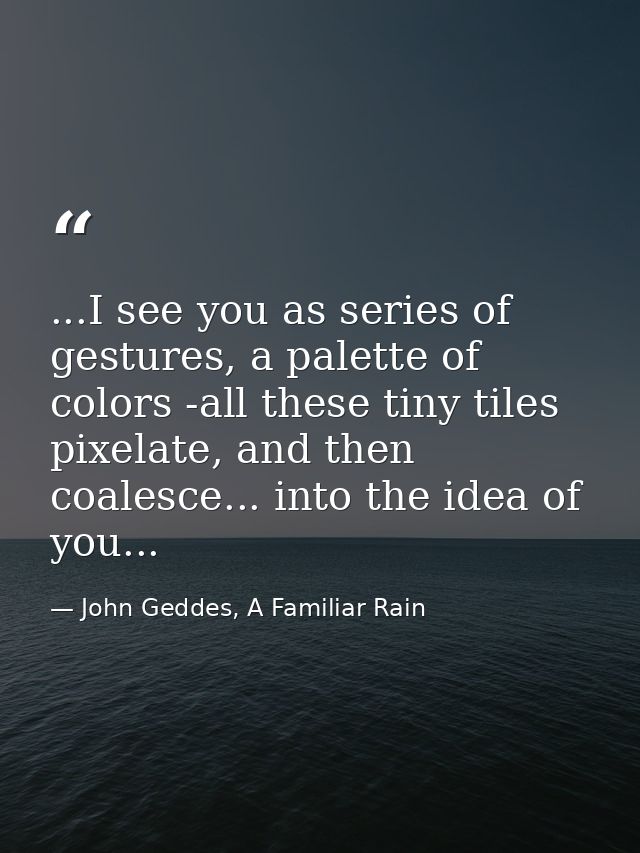 ...I see you as series of gestures, a palette of colors -all these tiny tiles pixelate, and then coalesce... into the id — John Geddes, A Familiar Rain