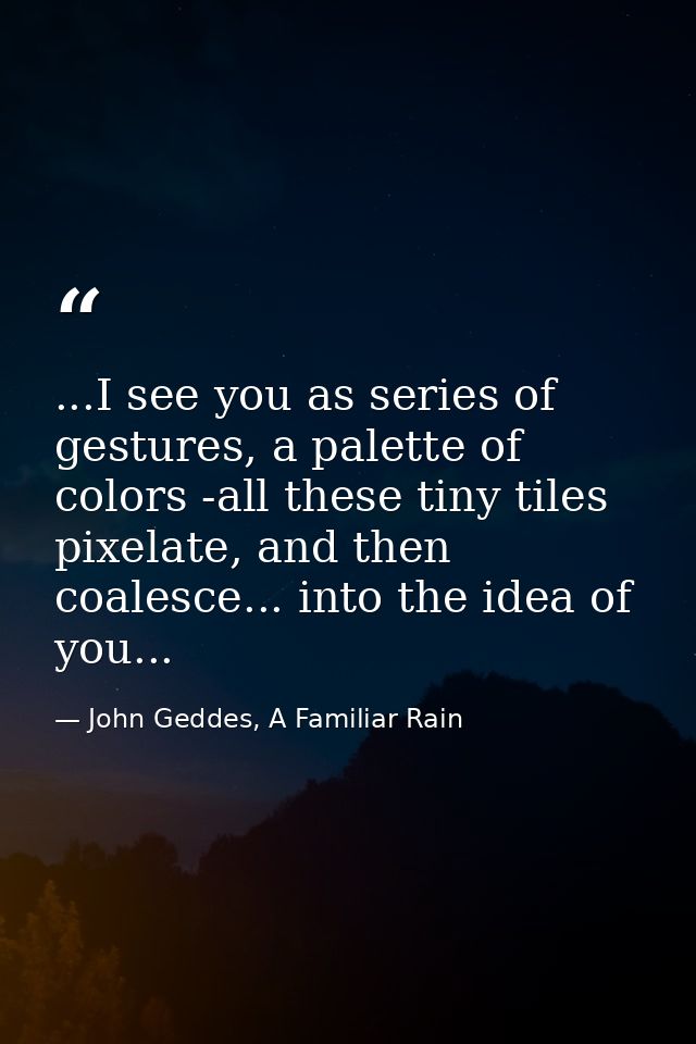 ...I see you as series of gestures, a palette of colors -all these tiny tiles pixelate, and then coalesce... into the id — John Geddes, A Familiar Rain