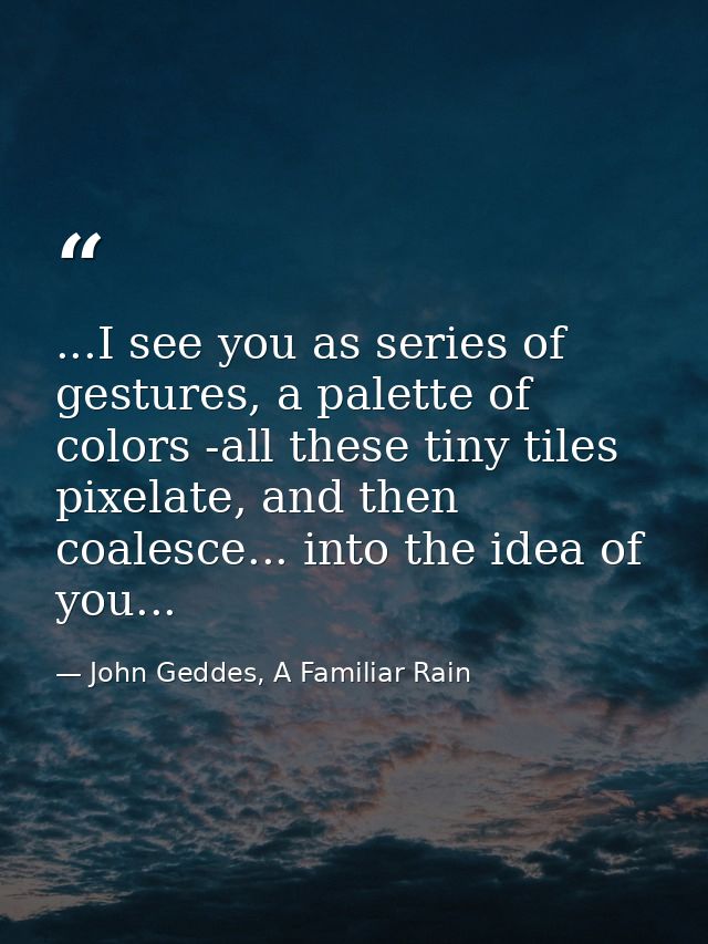 ...I see you as series of gestures, a palette of colors -all these tiny tiles pixelate, and then coalesce... into the id — John Geddes, A Familiar Rain
