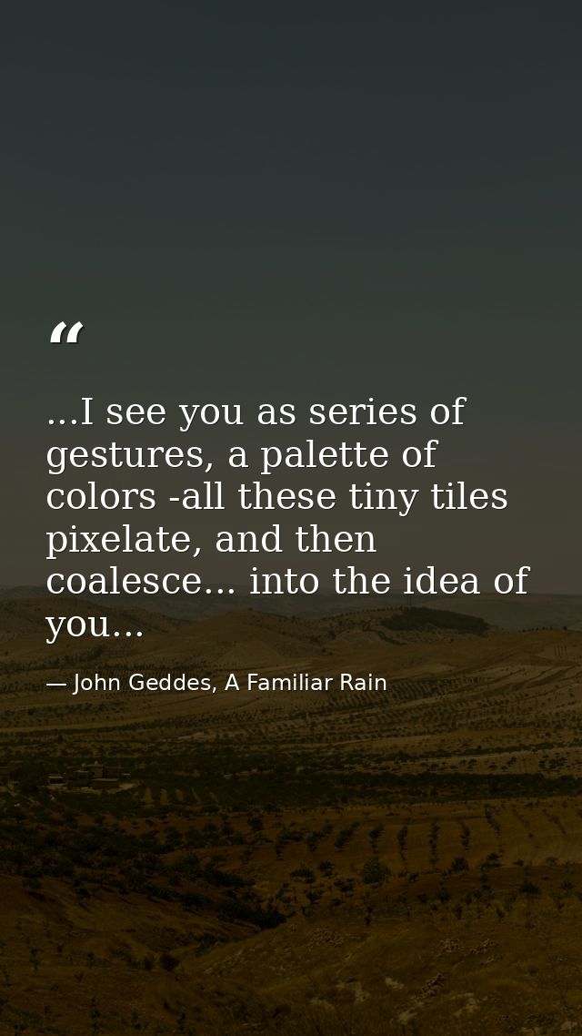 ...I see you as series of gestures, a palette of colors -all these tiny tiles pixelate, and then coalesce... into the id — John Geddes, A Familiar Rain