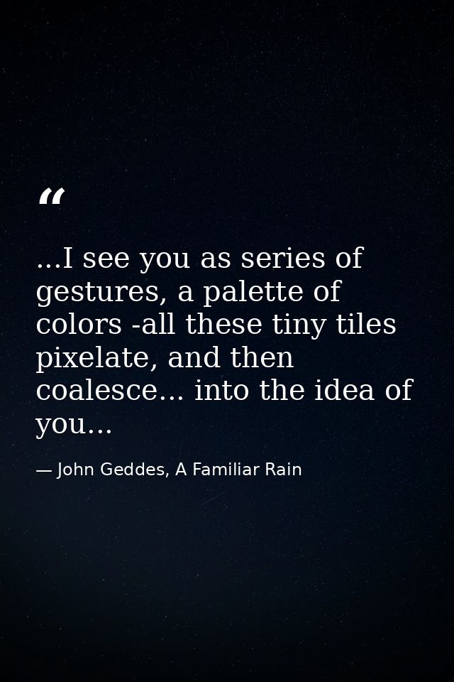 ...I see you as series of gestures, a palette of colors -all these tiny tiles pixelate, and then coalesce... into the id — John Geddes, A Familiar Rain