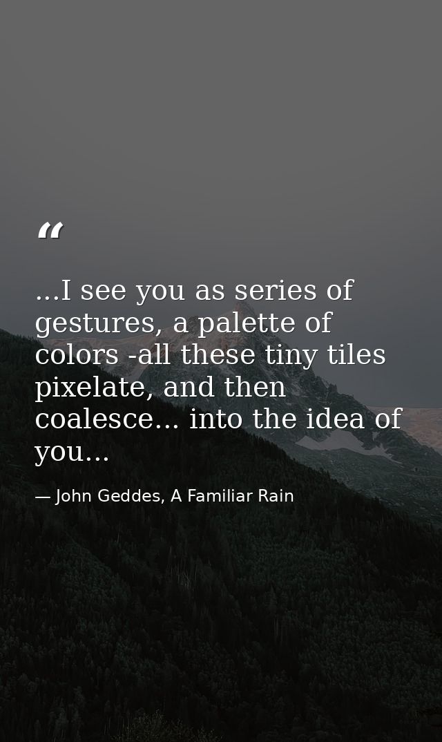 ...I see you as series of gestures, a palette of colors -all these tiny tiles pixelate, and then coalesce... into the id — John Geddes, A Familiar Rain