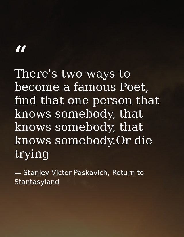 There's two ways to become a famous Poet, find that one person that knows somebody, that knows somebody, that knows some — Stanley Victor Paskavich, Return to Stantasyland