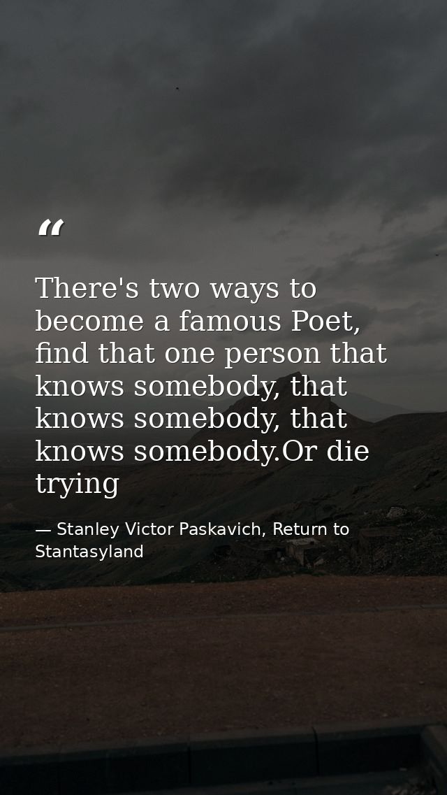 There's two ways to become a famous Poet, find that one person that knows somebody, that knows somebody, that knows some — Stanley Victor Paskavich, Return to Stantasyland