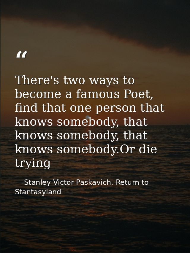 There's two ways to become a famous Poet, find that one person that knows somebody, that knows somebody, that knows some — Stanley Victor Paskavich, Return to Stantasyland