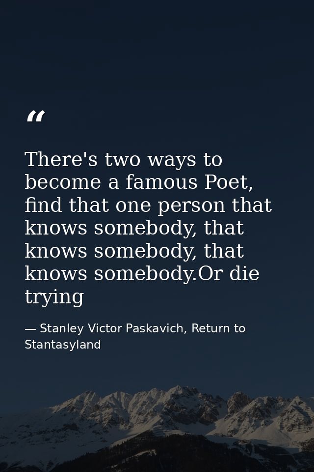 There's two ways to become a famous Poet, find that one person that knows somebody, that knows somebody, that knows some — Stanley Victor Paskavich, Return to Stantasyland