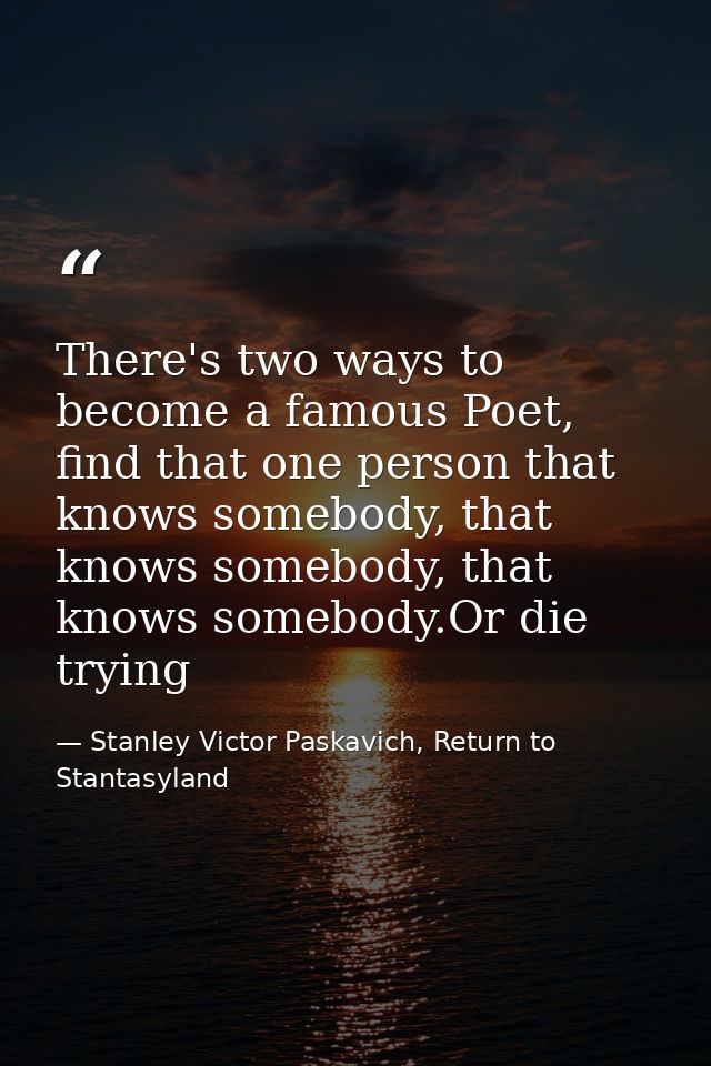 There's two ways to become a famous Poet, find that one person that knows somebody, that knows somebody, that knows some — Stanley Victor Paskavich, Return to Stantasyland