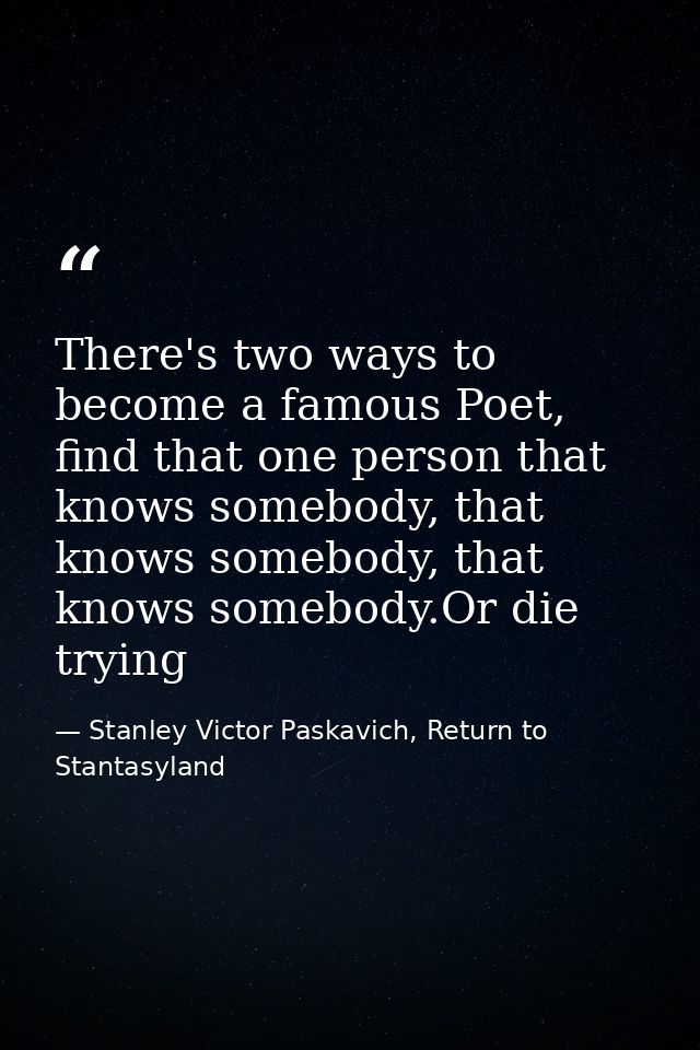 There's two ways to become a famous Poet, find that one person that knows somebody, that knows somebody, that knows some — Stanley Victor Paskavich, Return to Stantasyland