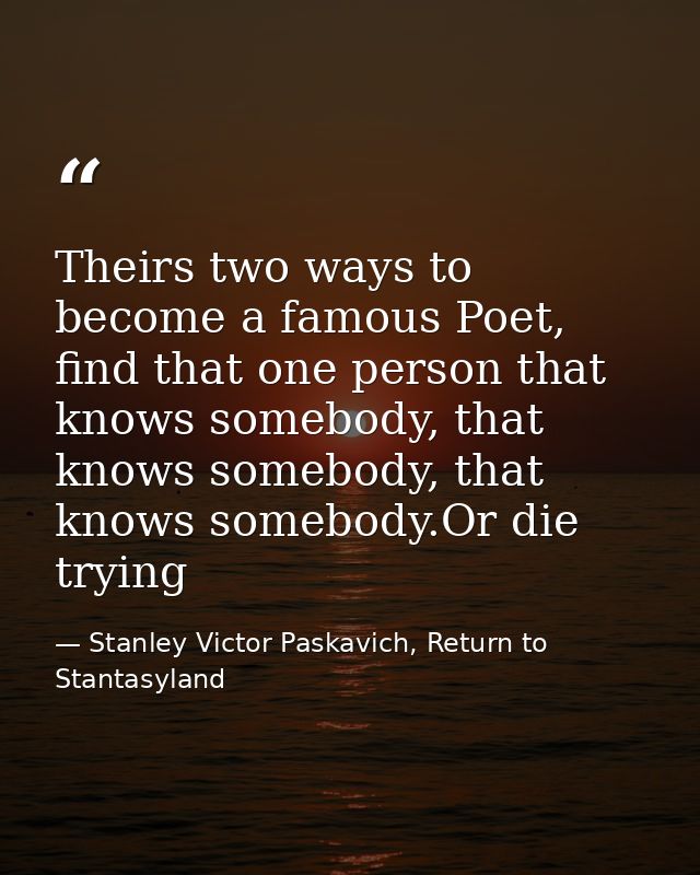 Theirs two ways to become a famous Poet, find that one person that knows somebody, that knows somebody, that knows someb — Stanley Victor Paskavich, Return to Stantasyland