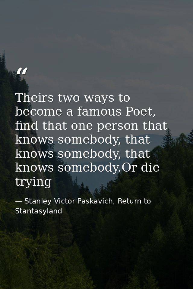 Theirs two ways to become a famous Poet, find that one person that knows somebody, that knows somebody, that knows someb — Stanley Victor Paskavich, Return to Stantasyland