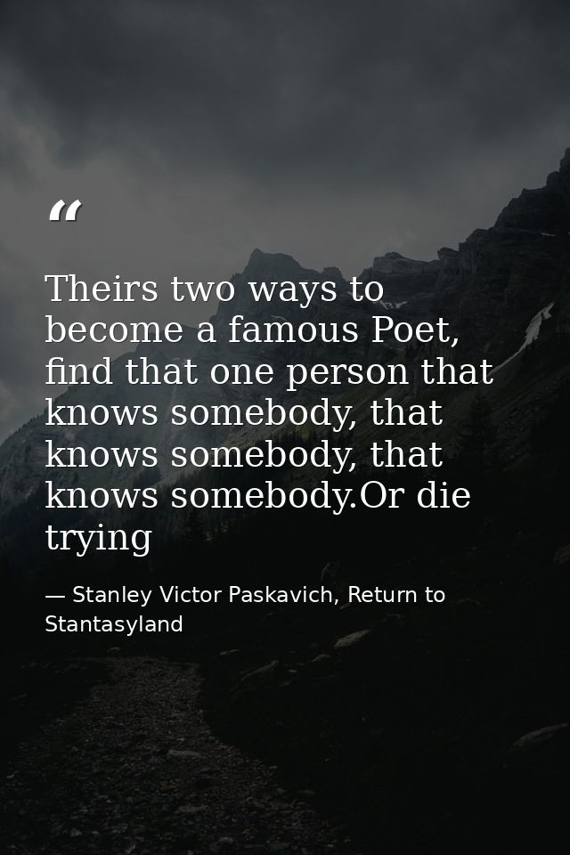 Theirs two ways to become a famous Poet, find that one person that knows somebody, that knows somebody, that knows someb — Stanley Victor Paskavich, Return to Stantasyland