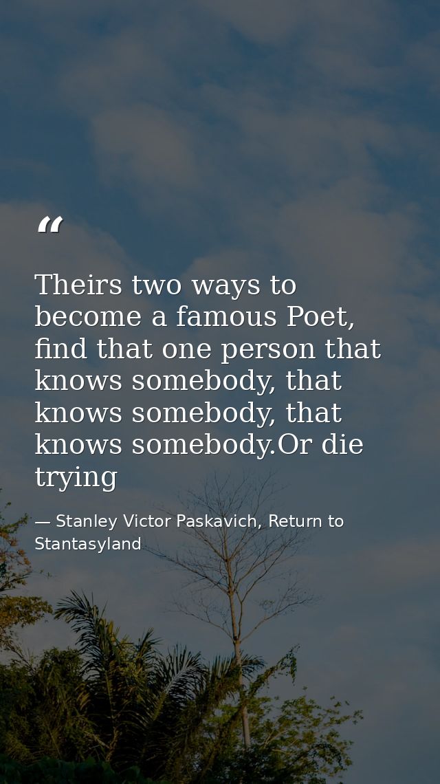 Theirs two ways to become a famous Poet, find that one person that knows somebody, that knows somebody, that knows someb — Stanley Victor Paskavich, Return to Stantasyland