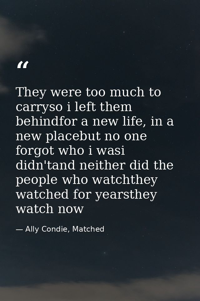 They were too much to carryso i left them behindfor a new life, in a new placebut no one forgot who i wasi didn'tand nei — Ally Condie, Matched
