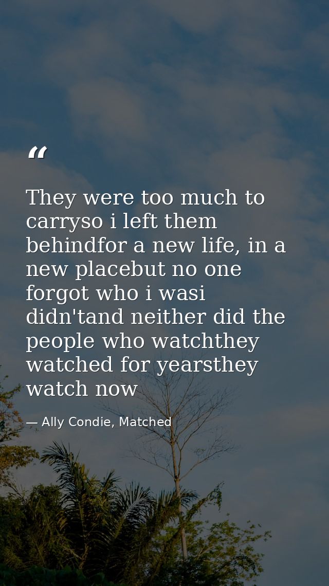 They were too much to carryso i left them behindfor a new life, in a new placebut no one forgot who i wasi didn'tand nei — Ally Condie, Matched