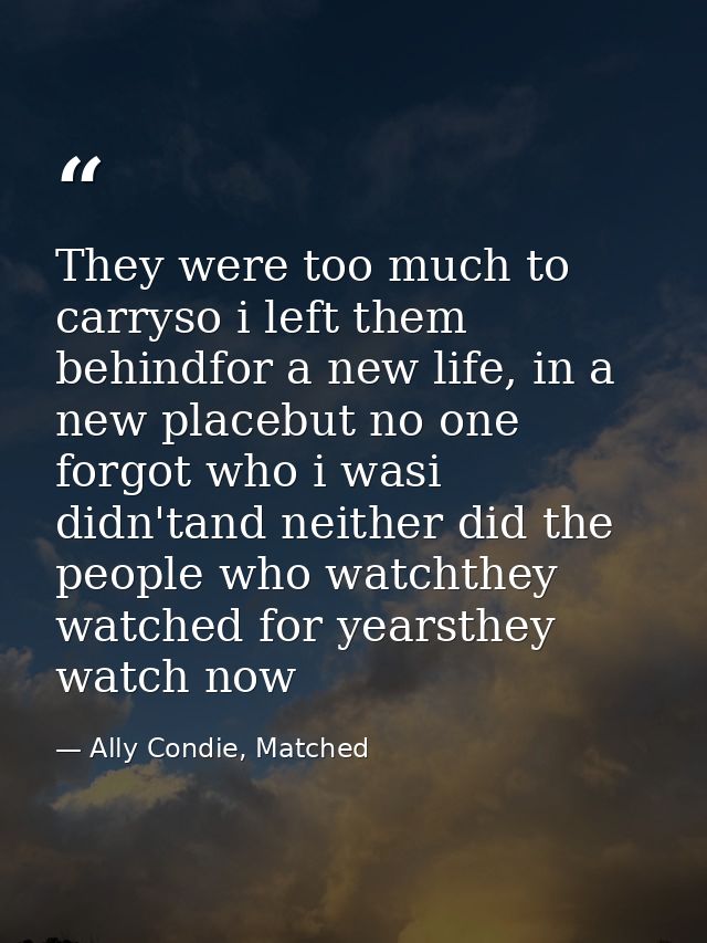 They were too much to carryso i left them behindfor a new life, in a new placebut no one forgot who i wasi didn'tand nei — Ally Condie, Matched
