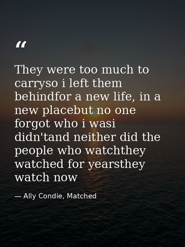They were too much to carryso i left them behindfor a new life, in a new placebut no one forgot who i wasi didn'tand nei — Ally Condie, Matched
