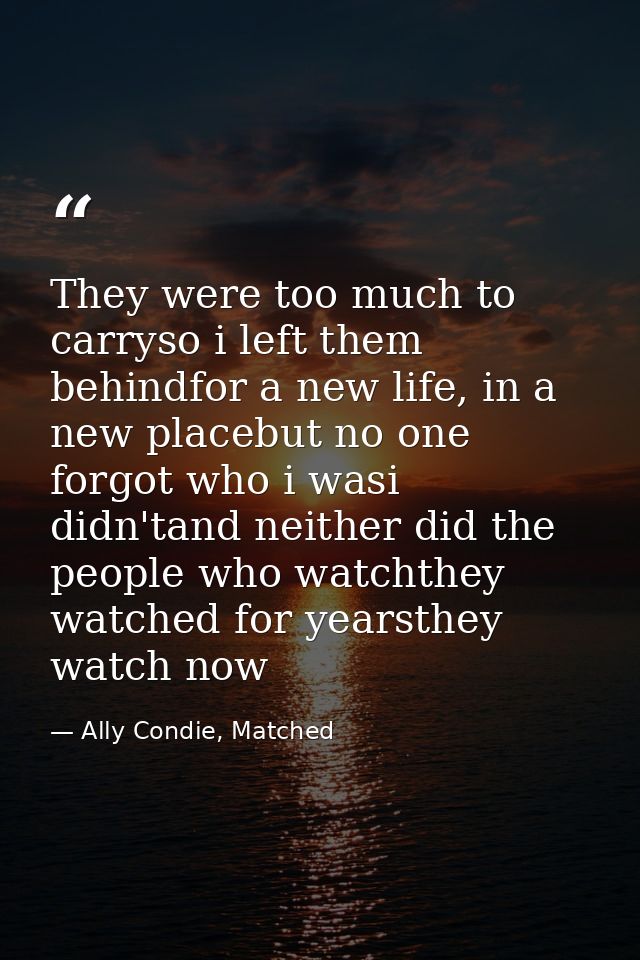 They were too much to carryso i left them behindfor a new life, in a new placebut no one forgot who i wasi didn'tand nei — Ally Condie, Matched