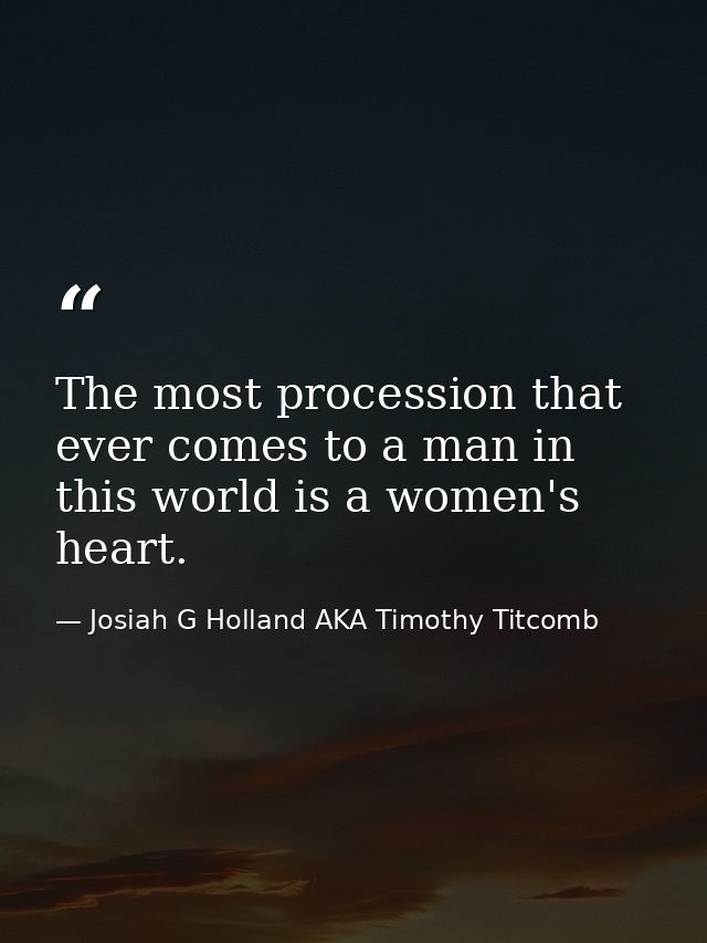 The most procession that ever comes to a man in this world is a women's heart. — Josiah G Holland AKA Timothy Titcomb