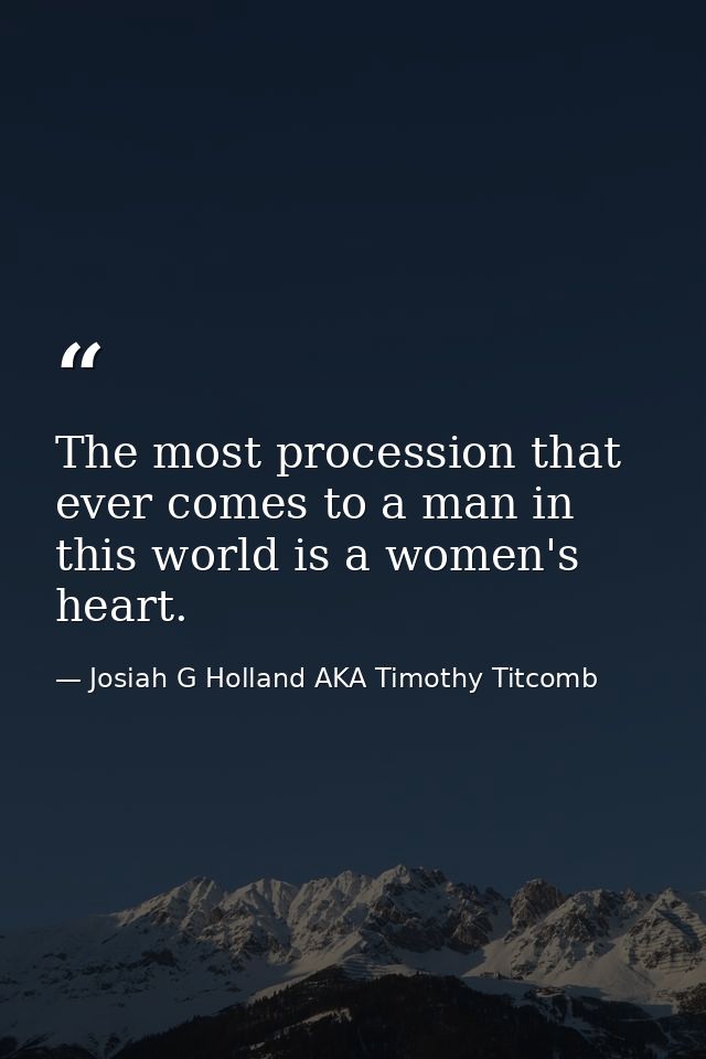 The most procession that ever comes to a man in this world is a women's heart. — Josiah G Holland AKA Timothy Titcomb