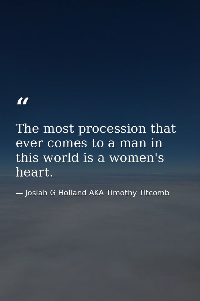 The most procession that ever comes to a man in this world is a women's heart. — Josiah G Holland AKA Timothy Titcomb