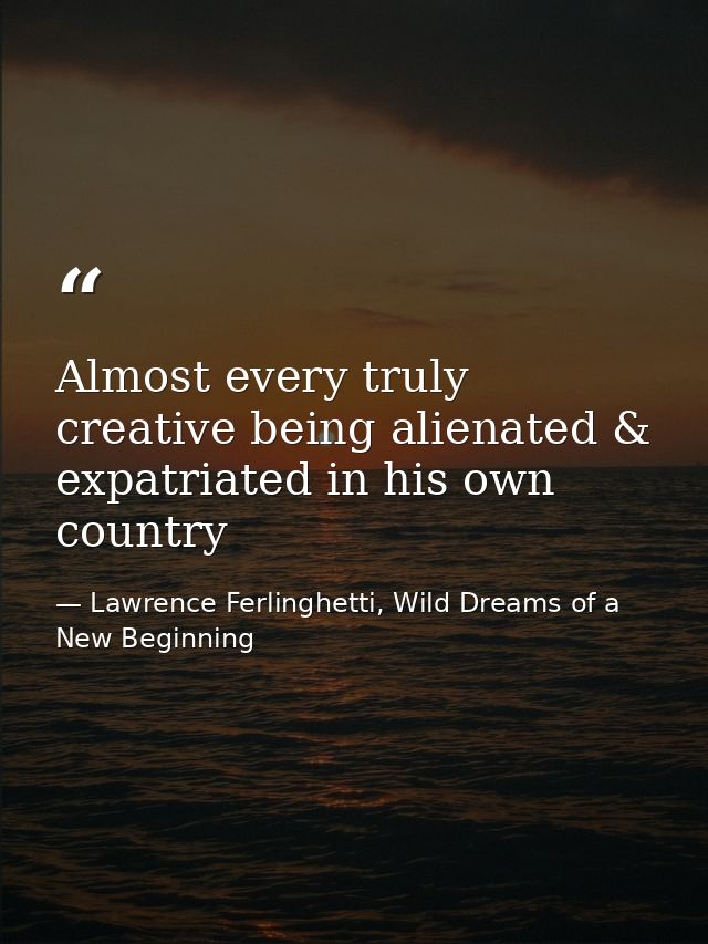 Almost every truly creative being alienated & expatriated in his own country — Lawrence Ferlinghetti, Wild Dreams of a New Beginning
