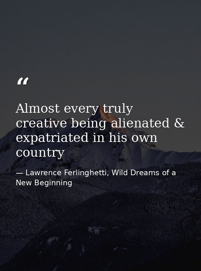 Almost every truly creative being alienated & expatriated in his own country — Lawrence Ferlinghetti, Wild Dreams of a New Beginning