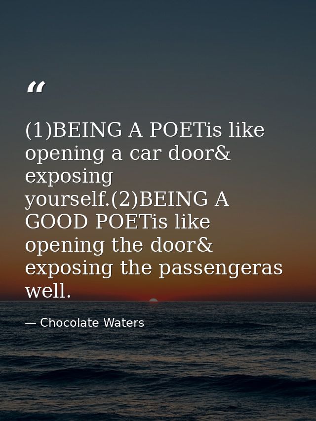 (1)BEING A POETis like opening a car door& exposing yourself.(2)BEING A GOOD POETis like opening the door& exposing the  — Chocolate Waters