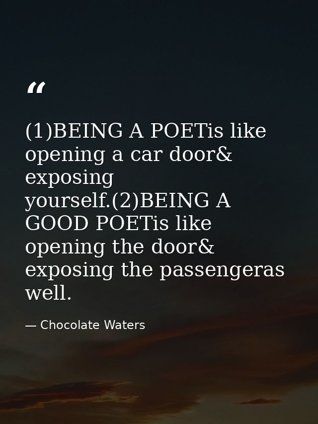 (1)BEING A POETis like opening a car door& exposing yourself.(2)BEING A GOOD POETis like opening the door& exposing the  — Chocolate Waters